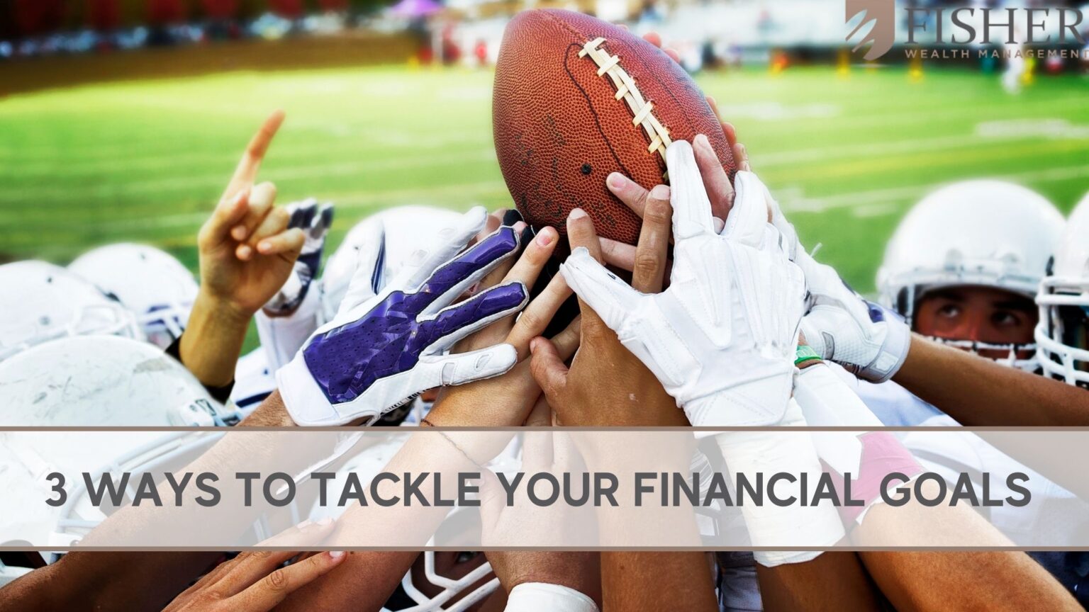 3 Ways To Tackle Your Financial Goals - Fisher